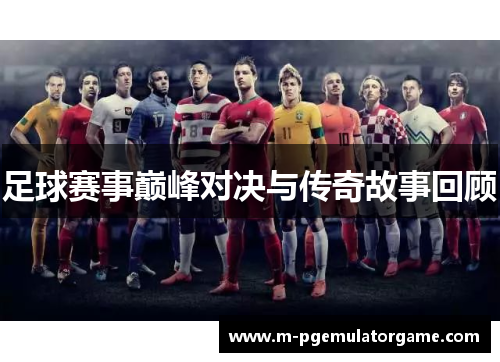 足球赛事巅峰对决与传奇故事回顾