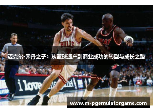 迈克尔·乔丹之子：从篮球遗产到商业成功的转型与成长之路