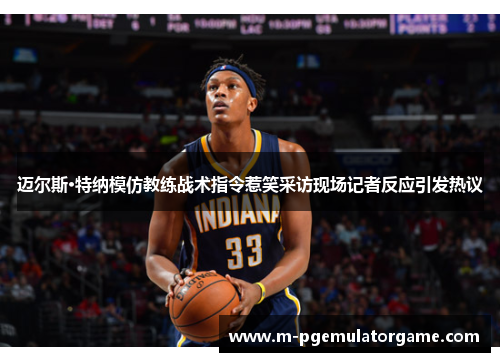 迈尔斯·特纳模仿教练战术指令惹笑采访现场记者反应引发热议