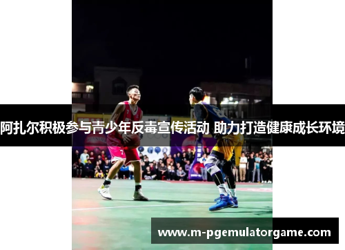 阿扎尔积极参与青少年反毒宣传活动 助力打造健康成长环境