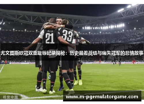 尤文图斯欧冠双重耻辱纪录揭秘：历史最差战绩与痛失冠军的悲情故事