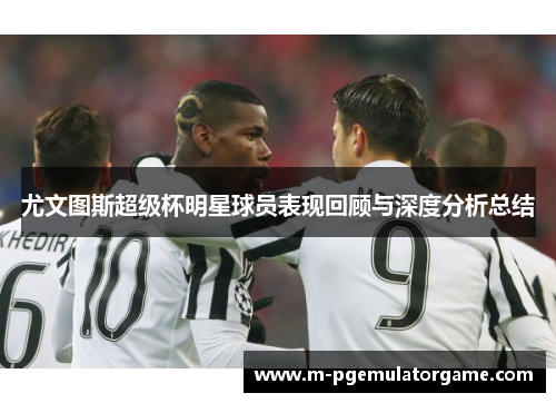 尤文图斯超级杯明星球员表现回顾与深度分析总结
