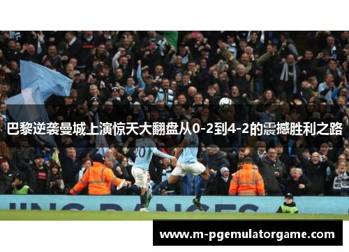 巴黎逆袭曼城上演惊天大翻盘从0-2到4-2的震撼胜利之路