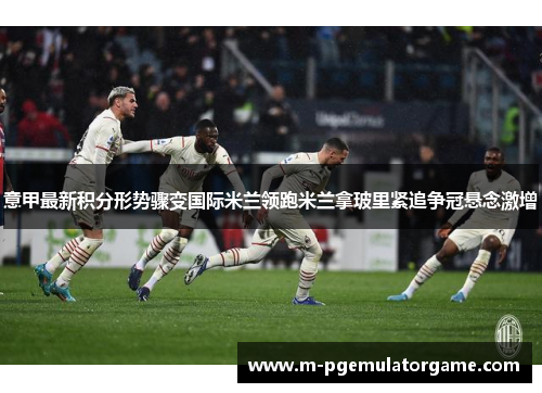 意甲最新积分形势骤变国际米兰领跑米兰拿玻里紧追争冠悬念激增