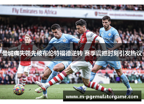曼城痛失领先被布伦特福德逆转 赛季震撼时刻引发热议
