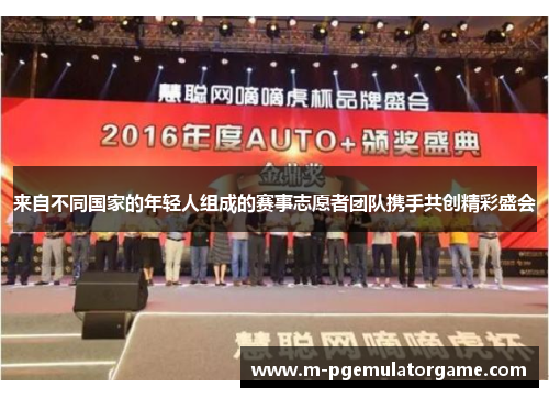 来自不同国家的年轻人组成的赛事志愿者团队携手共创精彩盛会