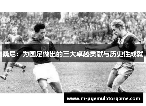 桑尼：为国足做出的三大卓越贡献与历史性成就
