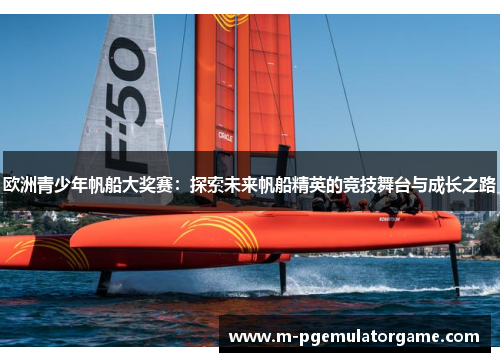 欧洲青少年帆船大奖赛：探索未来帆船精英的竞技舞台与成长之路