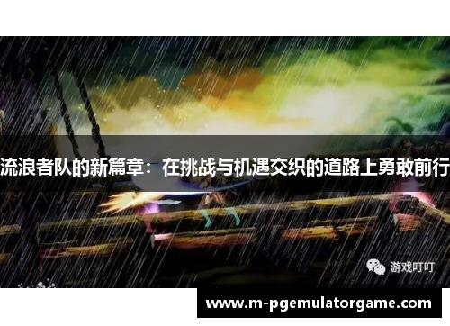 流浪者队的新篇章：在挑战与机遇交织的道路上勇敢前行