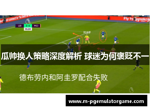 瓜帅换人策略深度解析 球迷为何褒贬不一