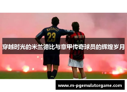 穿越时光的米兰德比与意甲传奇球员的辉煌岁月