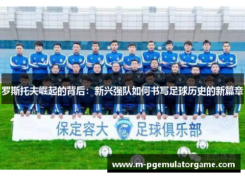 罗斯托夫崛起的背后：新兴强队如何书写足球历史的新篇章