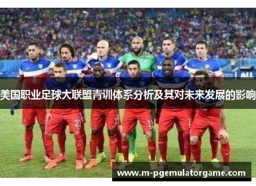 美国职业足球大联盟青训体系分析及其对未来发展的影响